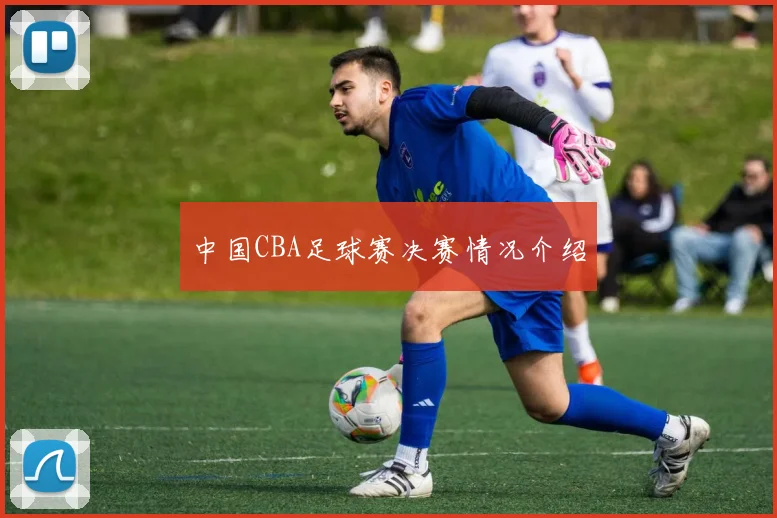 中国CBA足球赛决赛情况介绍